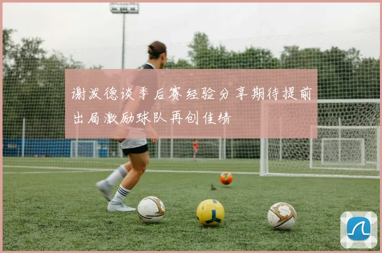 谢泼德谈季后赛经验分享期待提前出局激励球队再创佳绩