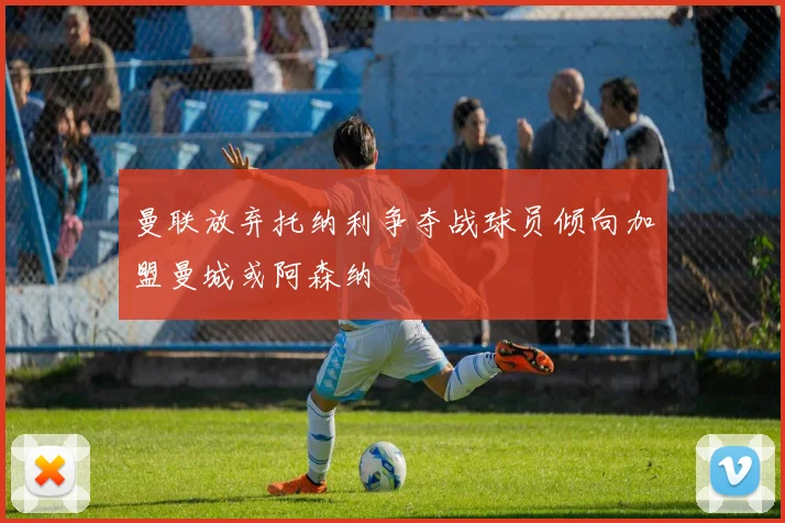曼联放弃托纳利争夺战球员倾向加盟曼城或阿森纳
