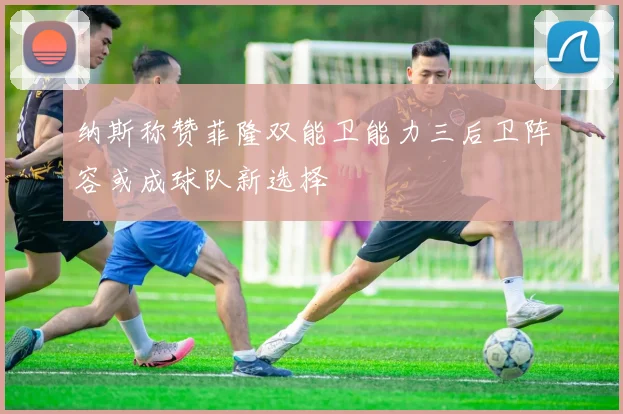 纳斯称赞菲隆双能卫能力三后卫阵容或成球队新选择