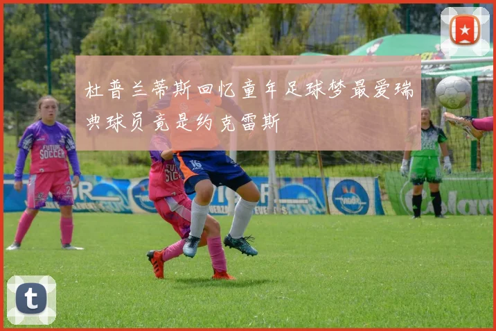 杜普兰蒂斯回忆童年足球梦最爱瑞典球员竟是约克雷斯
