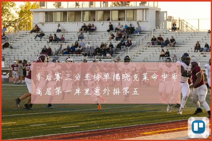 季后赛三分王榜单揭晓克莱命中率高居第一库里意外排第五