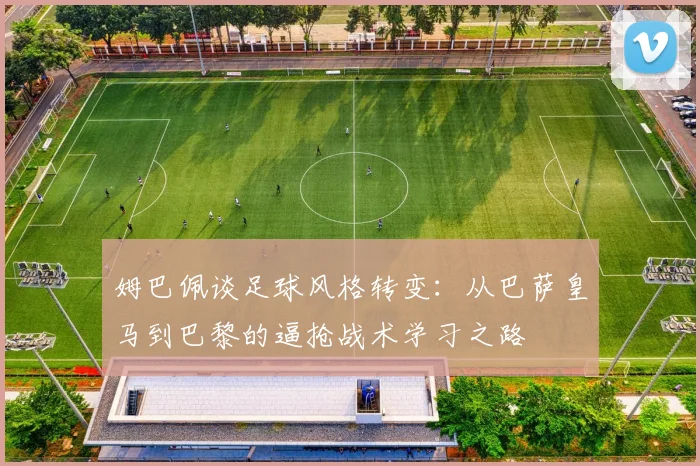 姆巴佩谈足球风格转变：从巴萨皇马到巴黎的逼抢战术学习之路