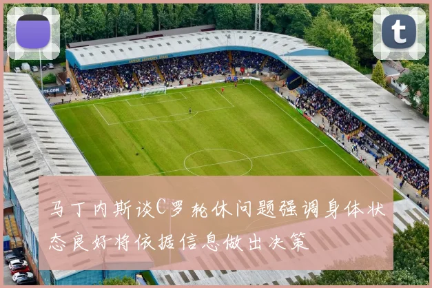 马丁内斯谈C罗轮休问题强调身体状态良好将依据信息做出决策