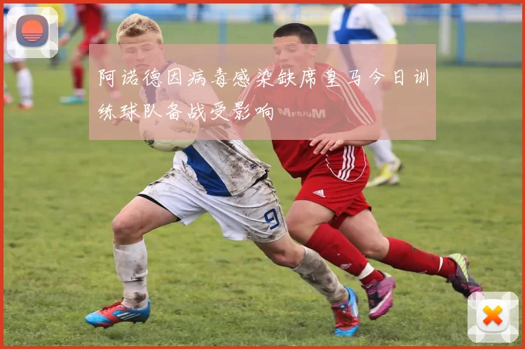 阿诺德因病毒感染缺席皇马今日训练球队备战受影响