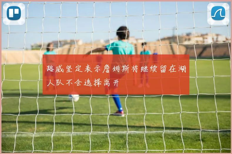 路威坚定表示詹姆斯将继续留在湖人队不会选择离开
