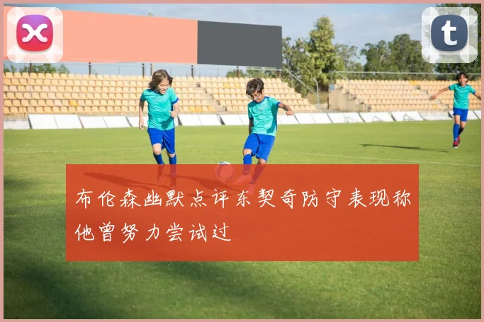 布伦森幽默点评东契奇防守表现称他曾努力尝试过