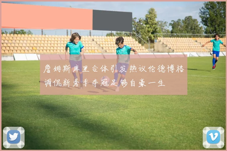 詹姆斯库里合体引发热议伦德博格调侃新秀季夺冠足够自豪一生