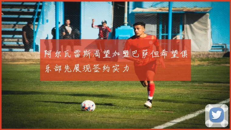 阿尔瓦雷斯渴望加盟巴萨但希望俱乐部先展现签约实力