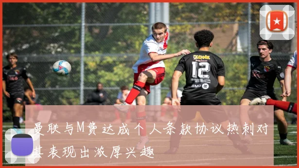 曼联与M费达成个人条款协议热刺对其表现出浓厚兴趣