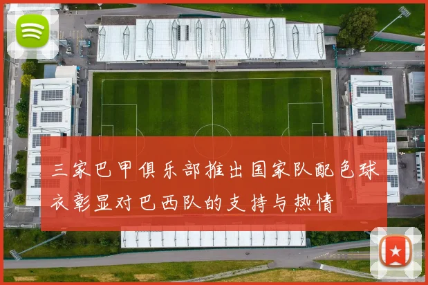 三家巴甲俱乐部推出国家队配色球衣彰显对巴西队的支持与热情