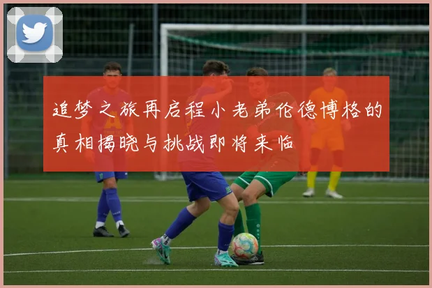 追梦之旅再启程小老弟伦德博格的真相揭晓与挑战即将来临